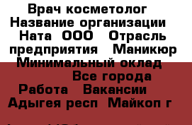 Врач-косметолог › Название организации ­ Ната, ООО › Отрасль предприятия ­ Маникюр › Минимальный оклад ­ 50 000 - Все города Работа » Вакансии   . Адыгея респ.,Майкоп г.